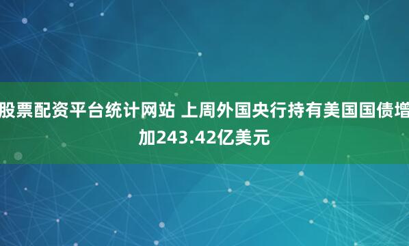 股票配资平台统计网站 上周外国央行持有美国国债增加243.42亿美元
