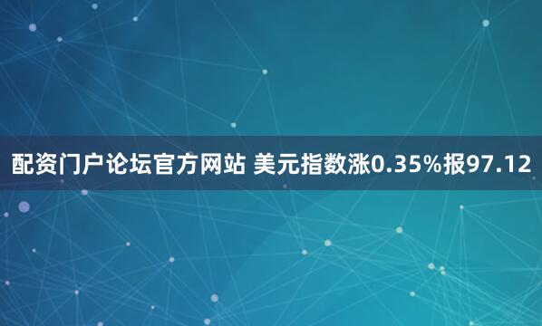 配资门户论坛官方网站 美元指数涨0.35%报97.12