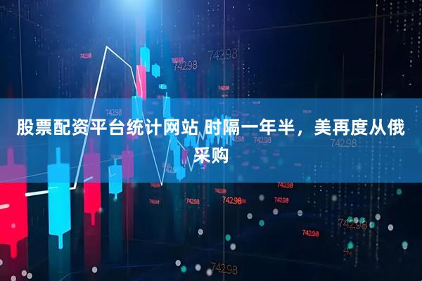 股票配资平台统计网站 时隔一年半，美再度从俄采购