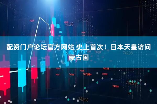 配资门户论坛官方网站 史上首次！日本天皇访问蒙古国