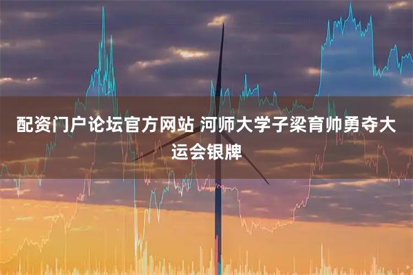 配资门户论坛官方网站 河师大学子梁育帅勇夺大运会银牌