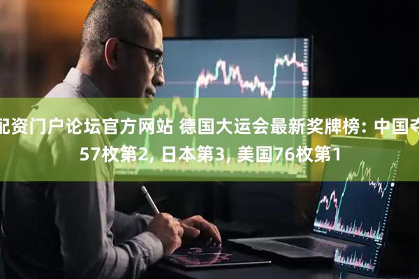 配资门户论坛官方网站 德国大运会最新奖牌榜: 中国夺57枚第2, 日本第3, 美国76枚第1