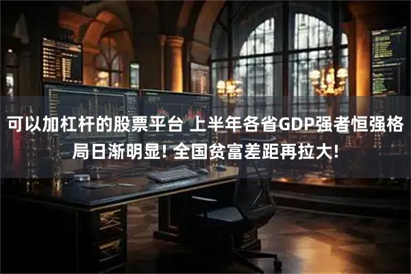 可以加杠杆的股票平台 上半年各省GDP强者恒强格局日渐明显! 全国贫富差距再拉大!