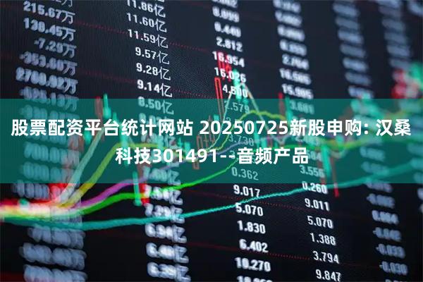 股票配资平台统计网站 20250725新股申购: 汉桑科技301491--音频产品