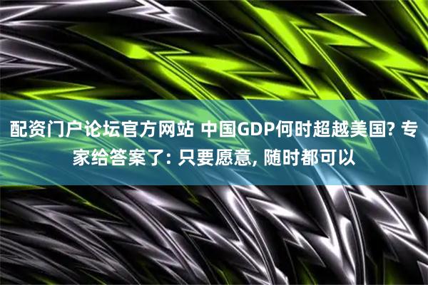 配资门户论坛官方网站 中国GDP何时超越美国? 专家给答案了: 只要愿意, 随时都可以