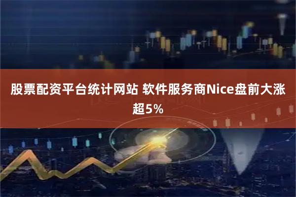 股票配资平台统计网站 软件服务商Nice盘前大涨超5%