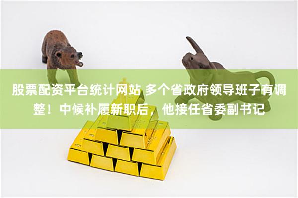 股票配资平台统计网站 多个省政府领导班子有调整！中候补履新职后，他接任省委副书记