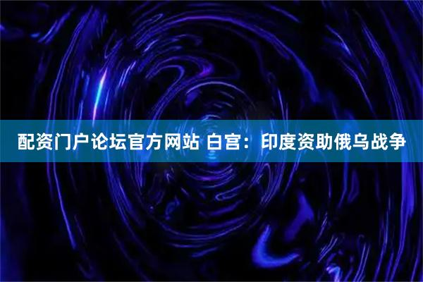 配资门户论坛官方网站 白宫：印度资助俄乌战争