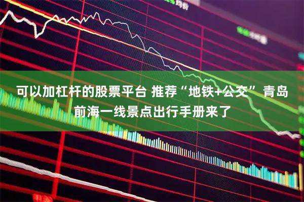 可以加杠杆的股票平台 推荐“地铁+公交” 青岛前海一线景点出行手册来了