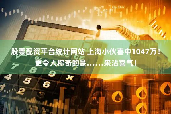 股票配资平台统计网站 上海小伙喜中1047万！更令人称奇的是……来沾喜气！