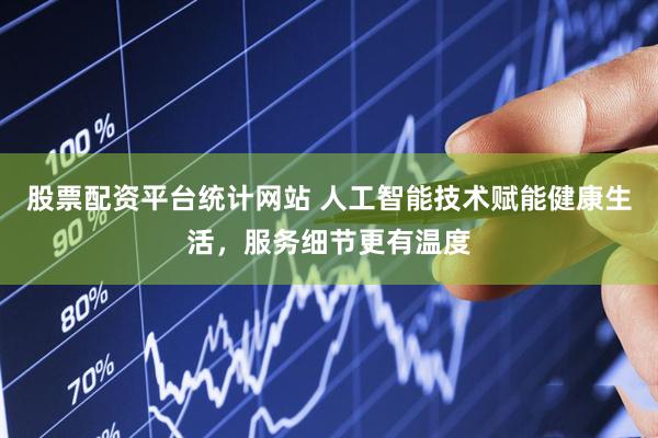 股票配资平台统计网站 人工智能技术赋能健康生活，服务细节更有温度