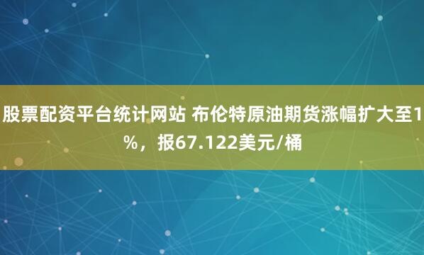 股票配资平台统计网站 布伦特原油期货涨幅扩大至1%，报67.122美元/桶