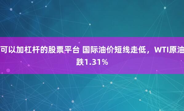 可以加杠杆的股票平台 国际油价短线走低，WTI原油跌1.31%
