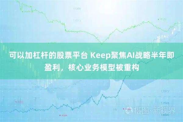 可以加杠杆的股票平台 Keep聚焦AI战略半年即盈利，核心业务模型被重构