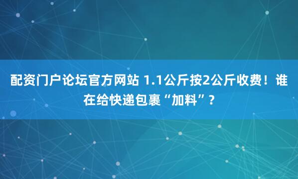 配资门户论坛官方网站 1.1公斤按2公斤收费！谁在给快递包裹“加料”？