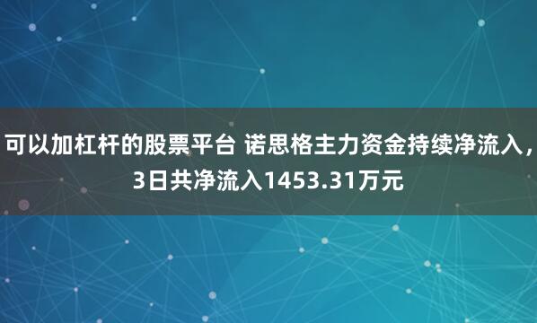 可以加杠杆的股票平台 诺思格主力资金持续净流入，3日共净流入1453.31万元