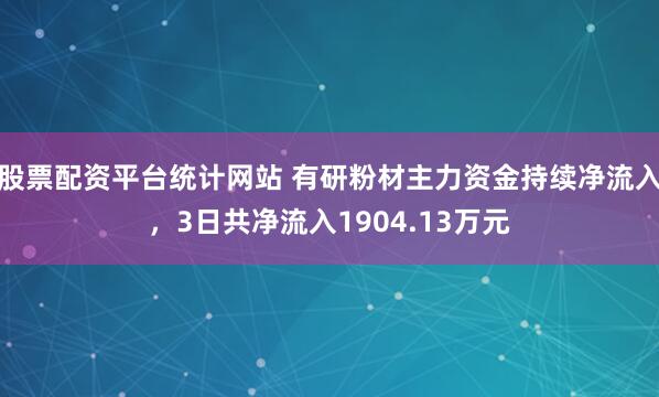 股票配资平台统计网站 有研粉材主力资金持续净流入，3日共净流入1904.13万元