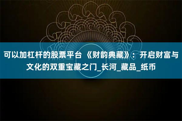 可以加杠杆的股票平台 《财韵典藏》：开启财富与文化的双重宝藏之门_长河_藏品_纸币