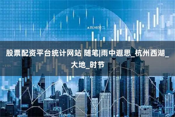 股票配资平台统计网站 随笔|雨中遐思_杭州西湖_大地_时节
