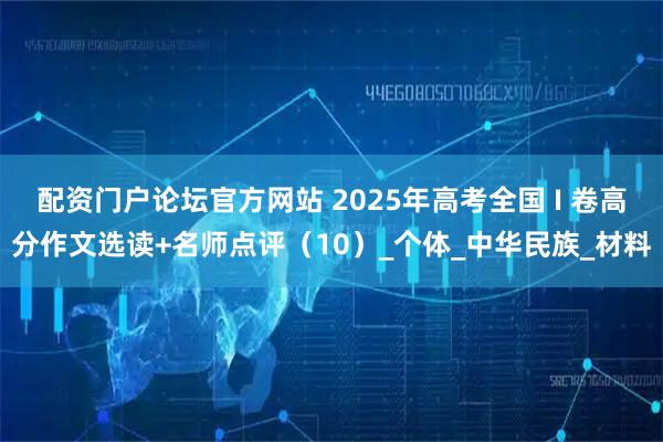 配资门户论坛官方网站 2025年高考全国 I 卷高分作文选读+名师点评（10）_个体_中华民族_材料