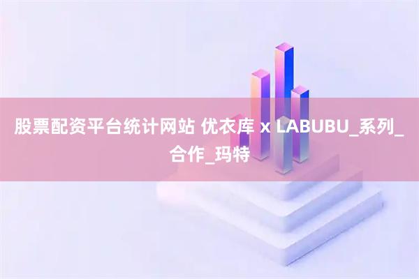 股票配资平台统计网站 优衣库 x LABUBU_系列_合作_玛特