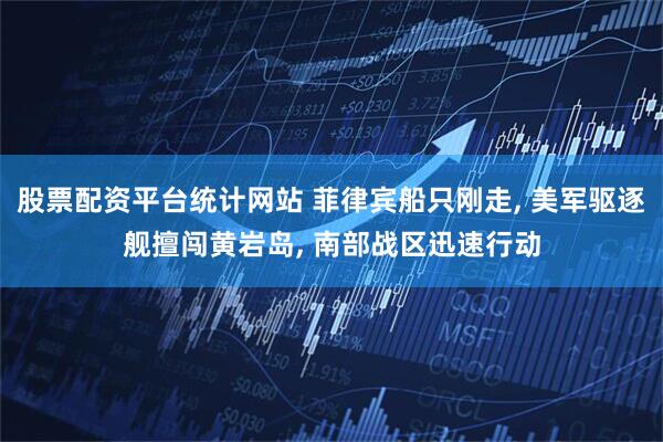 股票配资平台统计网站 菲律宾船只刚走, 美军驱逐舰擅闯黄岩岛, 南部战区迅速行动