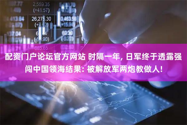 配资门户论坛官方网站 时隔一年, 日军终于透露强闯中国领海结果: 被解放军两炮教做人!