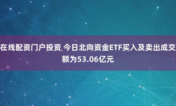 在线配资门户投资 今日北向资金ETF买入及卖出成交额为53.06亿元