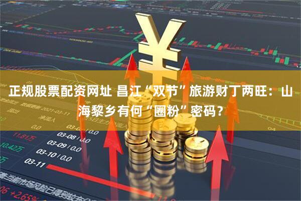 正规股票配资网址 昌江“双节”旅游财丁两旺：山海黎乡有何“圈粉”密码？