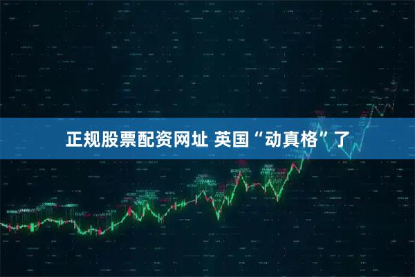 正规股票配资网址 英国“动真格”了