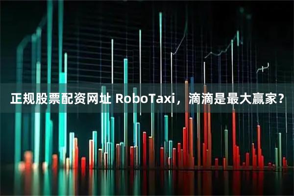 正规股票配资网址 RoboTaxi,滴滴是最大赢家?