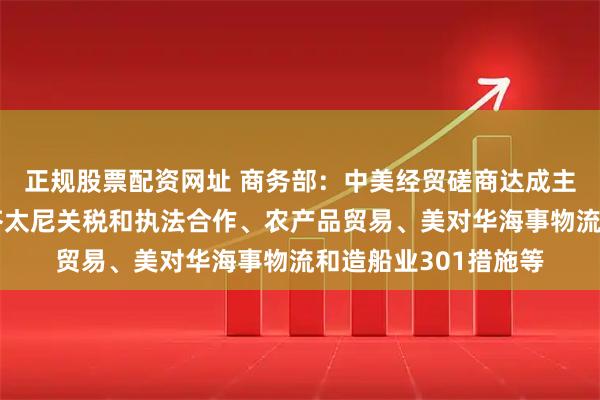 正规股票配资网址 商务部：中美经贸磋商达成主要成果共识，涉及芬太尼关税和执法合作、农产品贸易、美对华海事物流和造船业301措施等