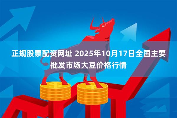 正规股票配资网址 2025年10月17日全国主要批发市场大豆价格行情