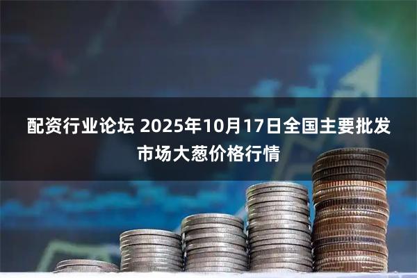 配资行业论坛 2025年10月17日全国主要批发市场大葱价格行情