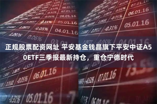 正规股票配资网址 平安基金钱晶旗下平安中证A50ETF三季报最新持仓，重仓宁德时代