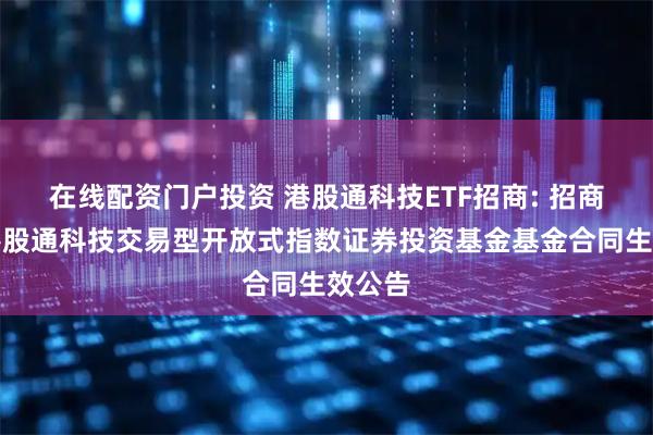 在线配资门户投资 港股通科技ETF招商: 招商国证港股通科技交易型开放式指数证券投资基金基金合同生效公告
