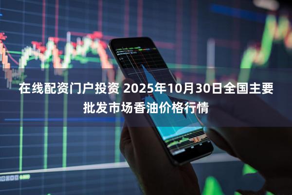 在线配资门户投资 2025年10月30日全国主要批发市场香油价格行情