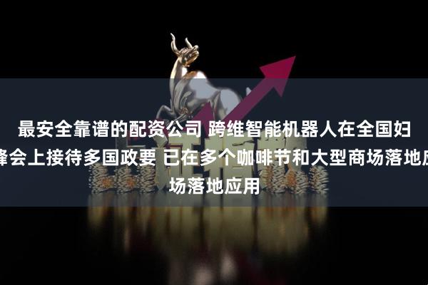 最安全靠谱的配资公司 跨维智能机器人在全国妇女峰会上接待多国政要 已在多个咖啡节和大型商场落地应用