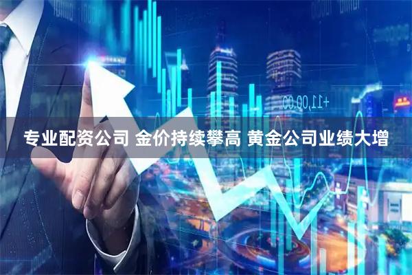 专业配资公司 金价持续攀高 黄金公司业绩大增