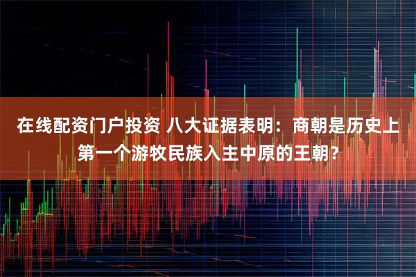 在线配资门户投资 八大证据表明:商朝是历史上第一个游牧民族入主中原的王朝?