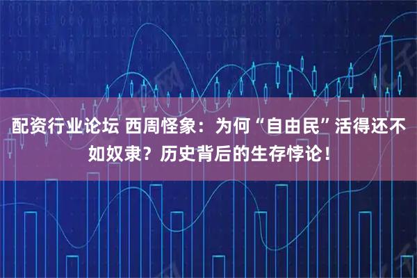 配资行业论坛 西周怪象:为何“自由民”活得还不如奴隶?历史背后的生存悖论!