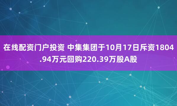 在线配资门户投资 中集集团于10月17日斥资1804.94万元回购220.39万股A股