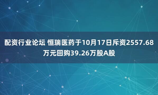 配资行业论坛 恒瑞医药于10月17日斥资2557.68万元回购39.26万股A股