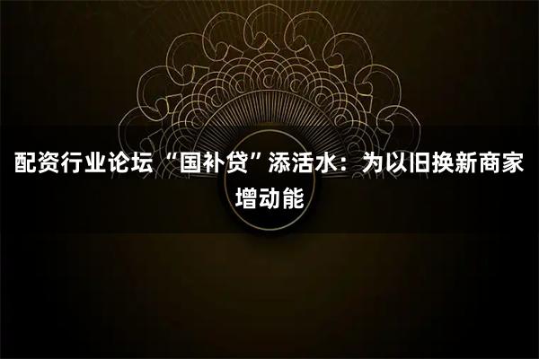 配资行业论坛 “国补贷”添活水：为以旧换新商家增动能