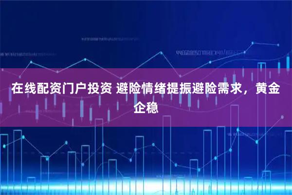 在线配资门户投资 避险情绪提振避险需求,黄金企稳