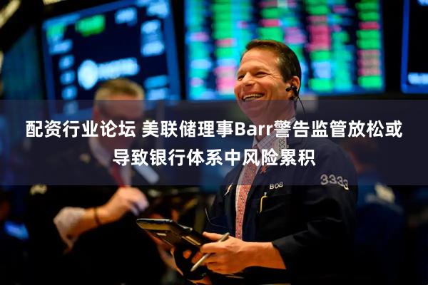 配资行业论坛 美联储理事Barr警告监管放松或导致银行体系中风险累积