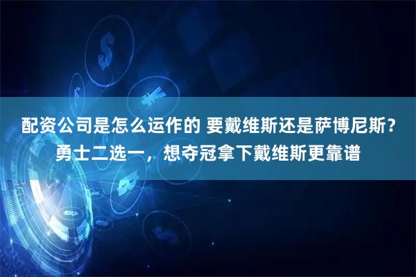 配资公司是怎么运作的 要戴维斯还是萨博尼斯？勇士二选一，想夺冠拿下戴维斯更靠谱