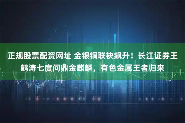 正规股票配资网址 金银铜联袂飙升！长江证券王鹤涛七度问鼎金麒麟，有色金属王者归来