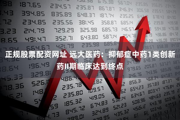 正规股票配资网址 远大医药：抑郁症中药1类创新药II期临床达到终点