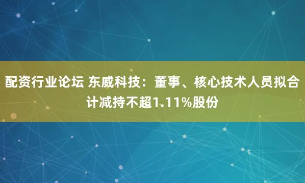 配资行业论坛 东威科技：董事、核心技术人员拟合计减持不超1.11%股份